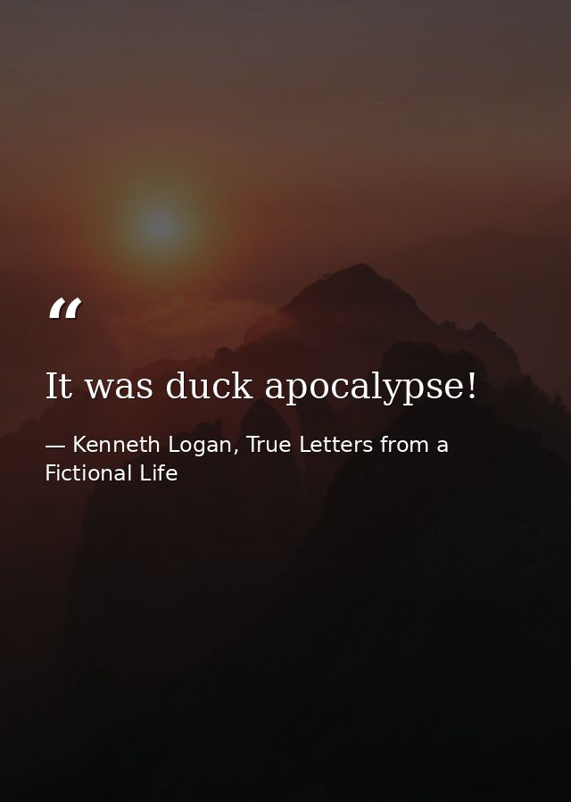 It was duck apocalypse! — Kenneth Logan, True Letters from a Fictional Life