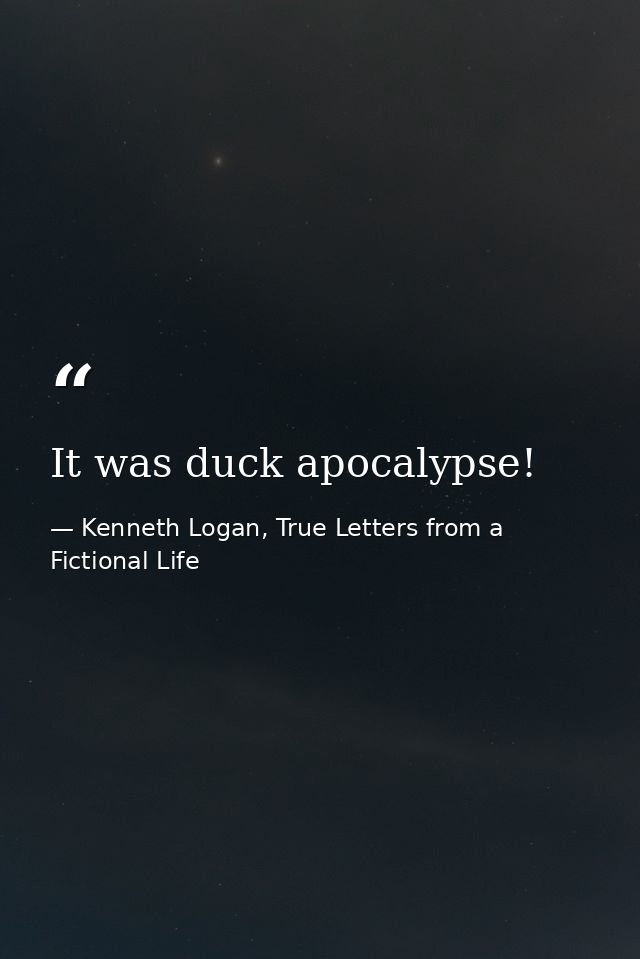 It was duck apocalypse! — Kenneth Logan, True Letters from a Fictional Life