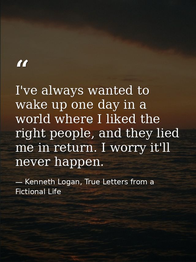 I've always wanted to wake up one day in a world where I liked the right people, and they lied me in return. I worry it' — Kenneth Logan, True Letters from a Fictional Life