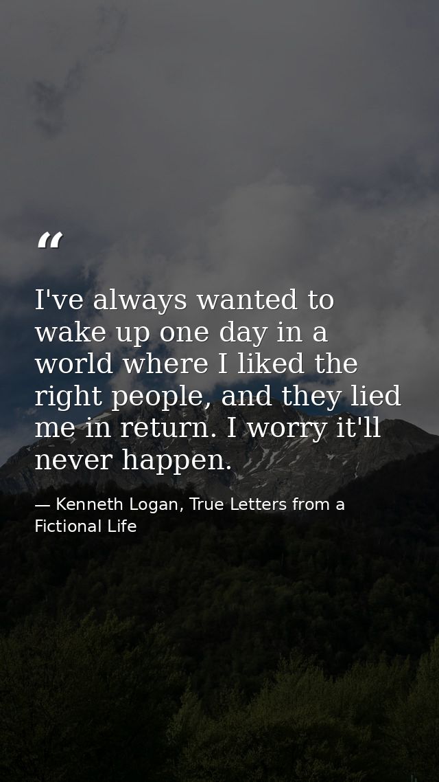I've always wanted to wake up one day in a world where I liked the right people, and they lied me in return. I worry it' — Kenneth Logan, True Letters from a Fictional Life