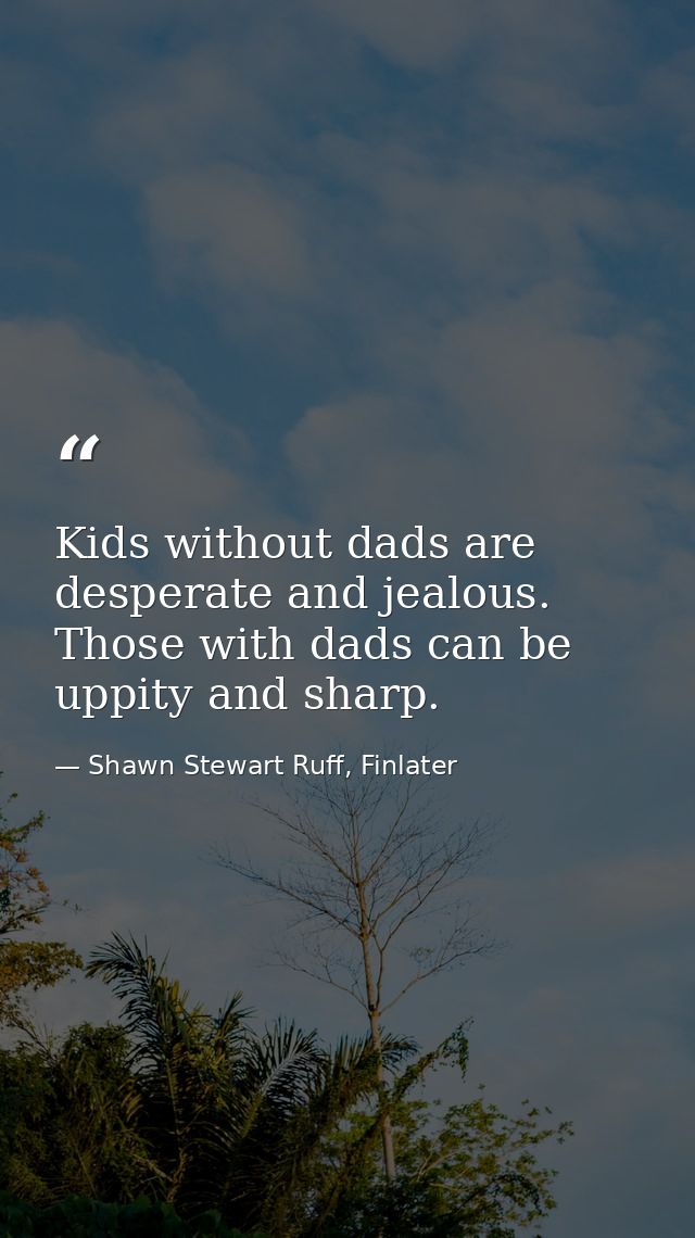 Kids without dads are desperate and jealous. Those with dads can be uppity and sharp. — Shawn Stewart Ruff, Finlater