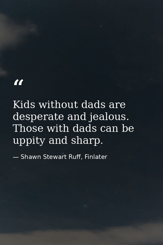 Kids without dads are desperate and jealous. Those with dads can be uppity and sharp. — Shawn Stewart Ruff, Finlater