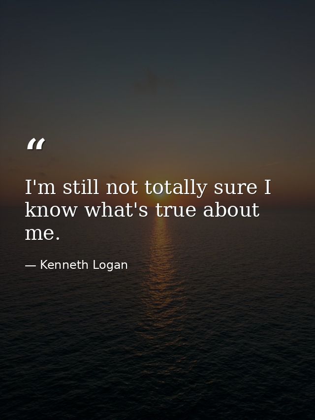 I'm still not totally sure I know what's true about me. — Kenneth Logan