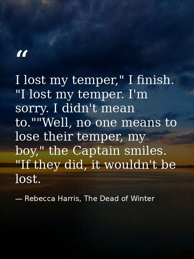 I lost my temper," I finish. "I lost my temper. I'm sorry. I didn't mean to.""Well, no one means to lose their temper, m — Rebecca Harris, The Dead of Winter