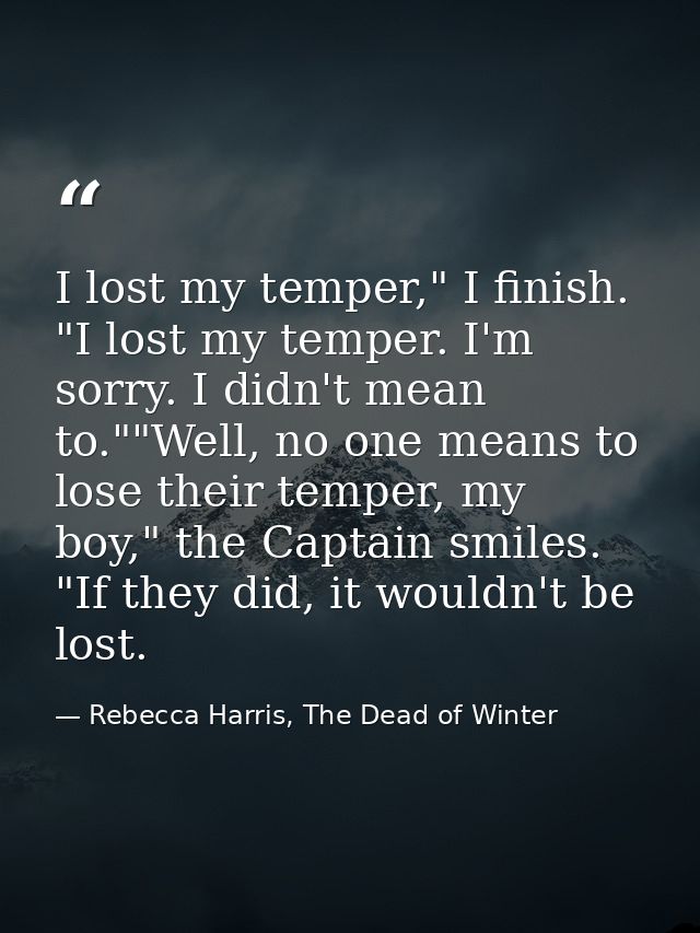 I lost my temper," I finish. "I lost my temper. I'm sorry. I didn't mean to.""Well, no one means to lose their temper, m — Rebecca Harris, The Dead of Winter
