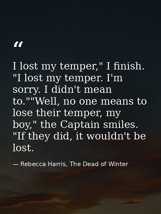 I lost my temper," I finish. "I lost my temper. I'm sorry. I didn't mean to.""Well, no one means to lose their temper, m — Rebecca Harris, The Dead of Winter