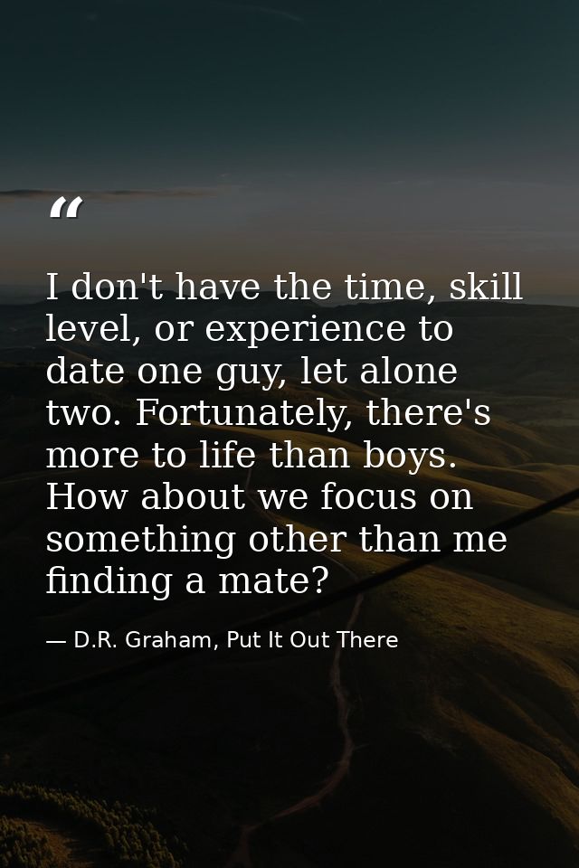 I don't have the time, skill level, or experience to date one guy, let alone two. Fortunately, there's more to life than — D.R. Graham, Put It Out There