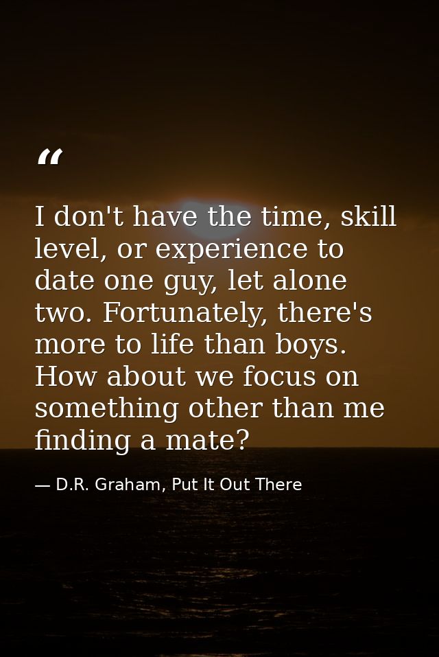 I don't have the time, skill level, or experience to date one guy, let alone two. Fortunately, there's more to life than — D.R. Graham, Put It Out There