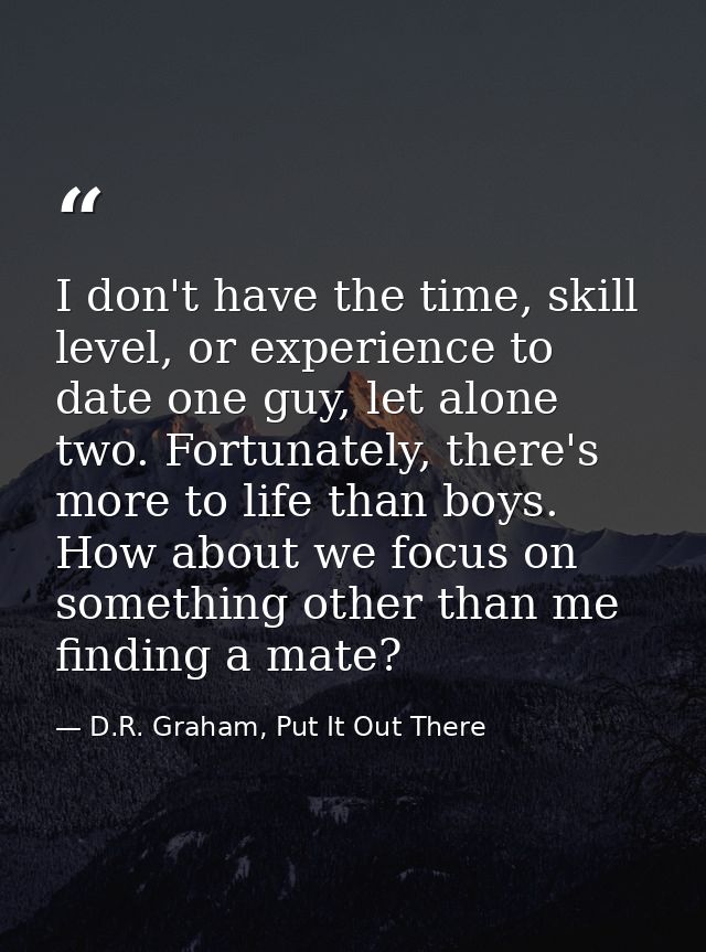 I don't have the time, skill level, or experience to date one guy, let alone two. Fortunately, there's more to life than — D.R. Graham, Put It Out There