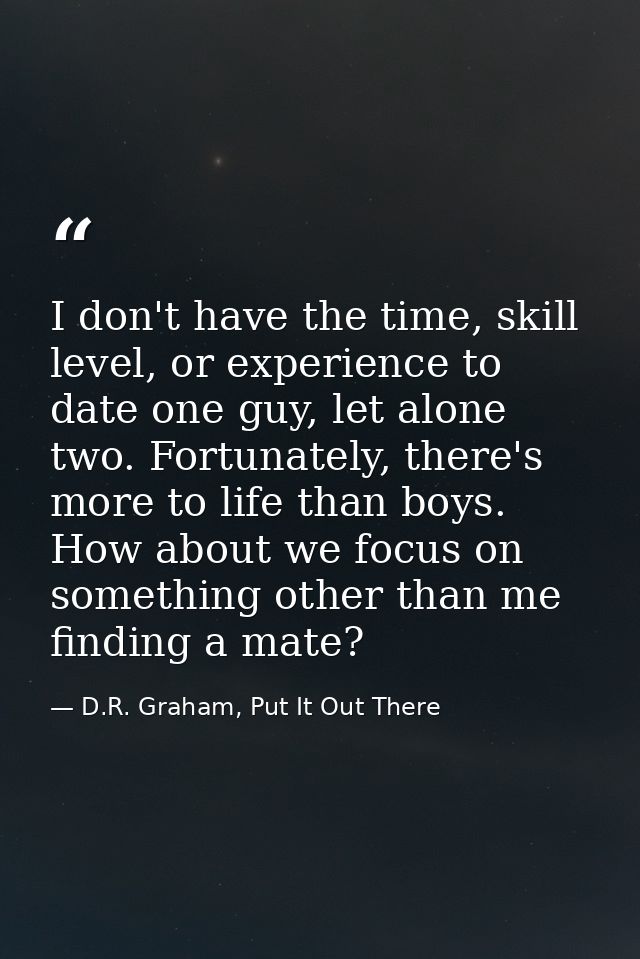 I don't have the time, skill level, or experience to date one guy, let alone two. Fortunately, there's more to life than — D.R. Graham, Put It Out There