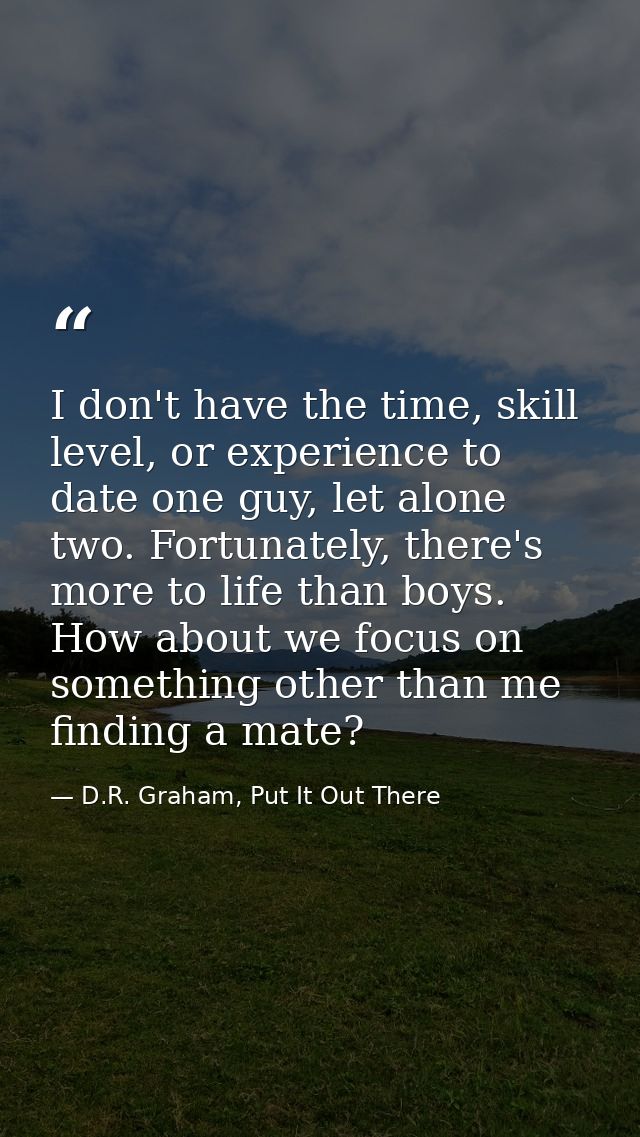 I don't have the time, skill level, or experience to date one guy, let alone two. Fortunately, there's more to life than — D.R. Graham, Put It Out There