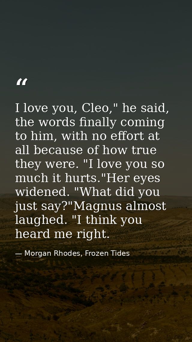 I love you, Cleo," he said, the words finally coming to him, with no effort at all because of how true they were. "I lov — Morgan Rhodes, Frozen Tides