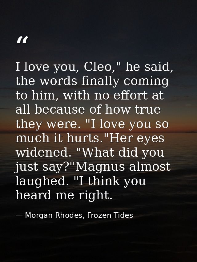 I love you, Cleo," he said, the words finally coming to him, with no effort at all because of how true they were. "I lov — Morgan Rhodes, Frozen Tides