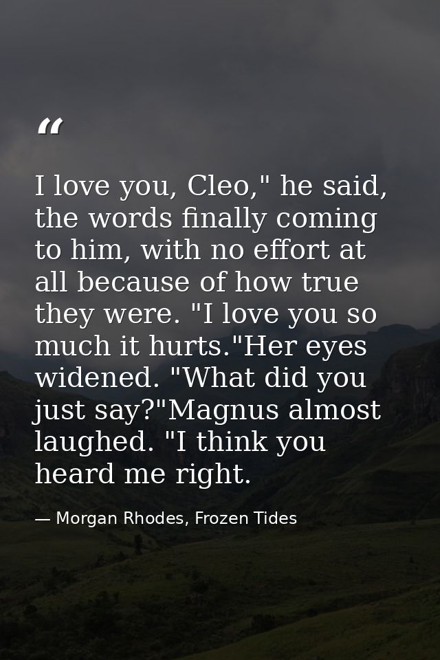 I love you, Cleo," he said, the words finally coming to him, with no effort at all because of how true they were. "I lov — Morgan Rhodes, Frozen Tides