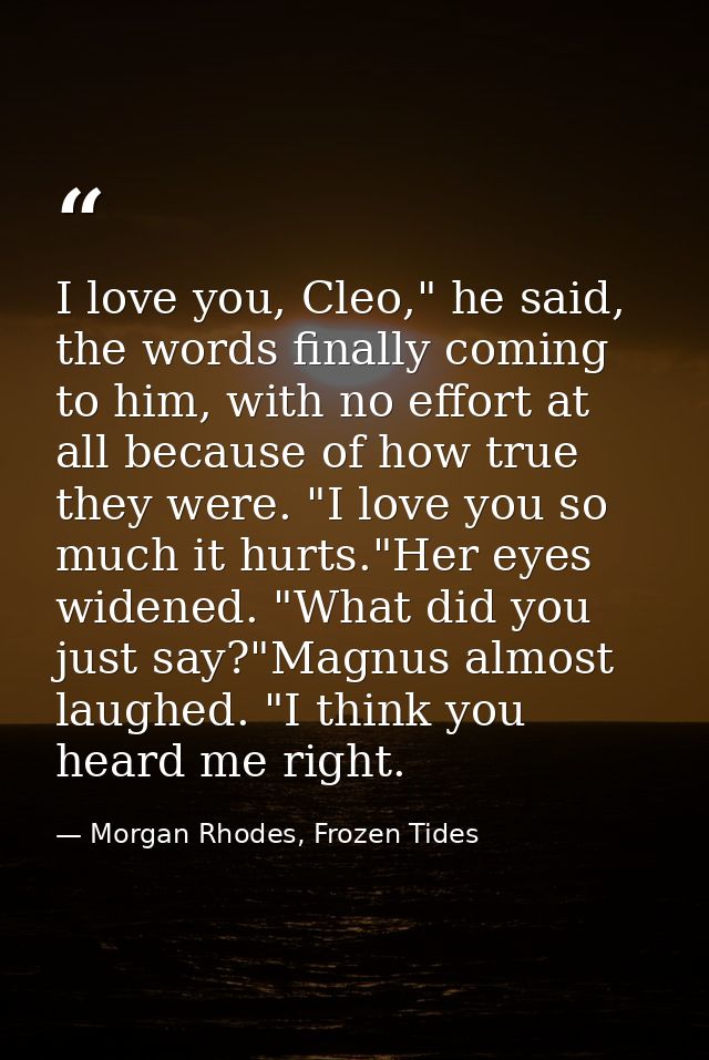 I love you, Cleo," he said, the words finally coming to him, with no effort at all because of how true they were. "I lov — Morgan Rhodes, Frozen Tides