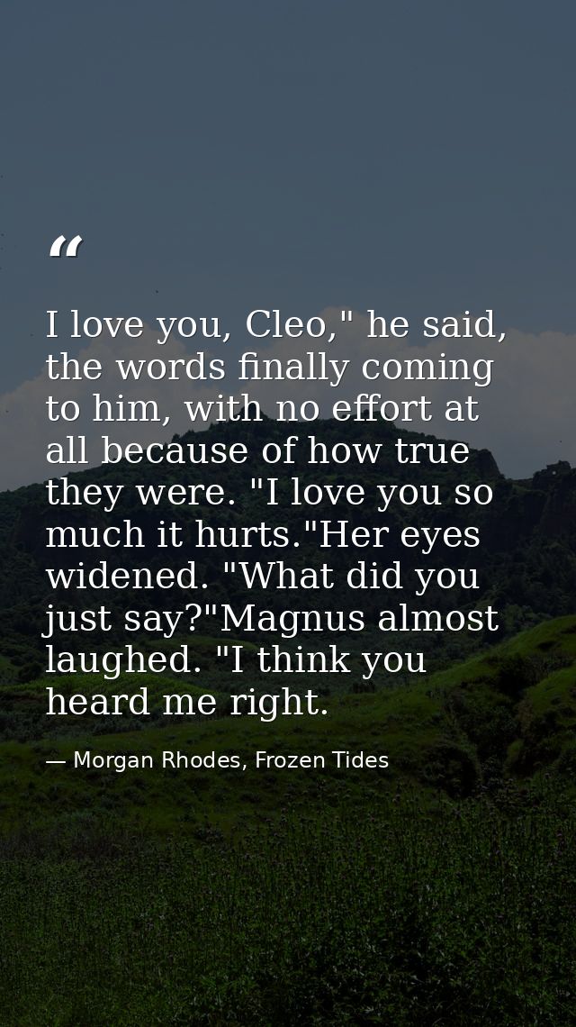 I love you, Cleo," he said, the words finally coming to him, with no effort at all because of how true they were. "I lov — Morgan Rhodes, Frozen Tides