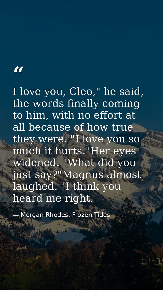 I love you, Cleo," he said, the words finally coming to him, with no effort at all because of how true they were. "I lov — Morgan Rhodes, Frozen Tides