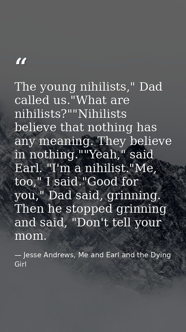 The young nihilists," Dad called us."What are nihilists?""Nihilists believe that nothing has any meaning. They believe i — Jesse Andrews, Me and Earl and the Dying Girl