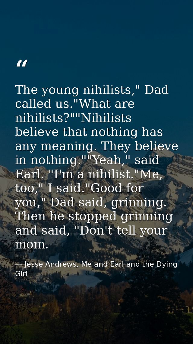 The young nihilists," Dad called us."What are nihilists?""Nihilists believe that nothing has any meaning. They believe i — Jesse Andrews, Me and Earl and the Dying Girl