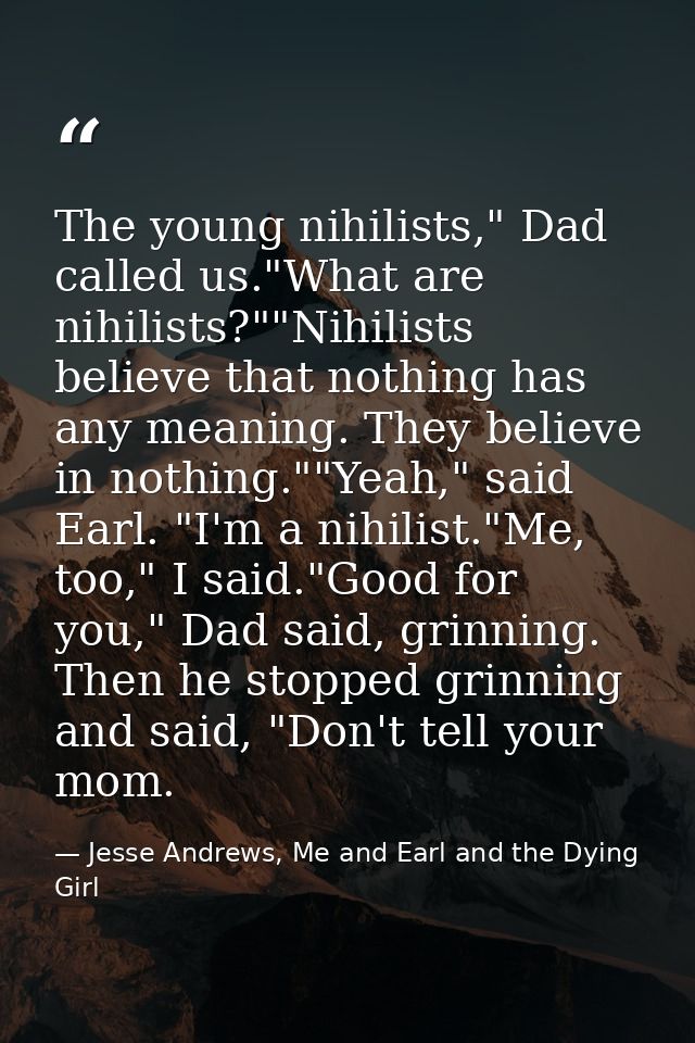The young nihilists," Dad called us."What are nihilists?""Nihilists believe that nothing has any meaning. They believe i — Jesse Andrews, Me and Earl and the Dying Girl