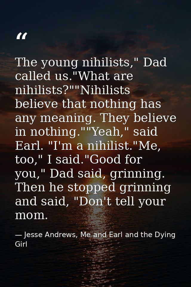 The young nihilists," Dad called us."What are nihilists?""Nihilists believe that nothing has any meaning. They believe i — Jesse Andrews, Me and Earl and the Dying Girl