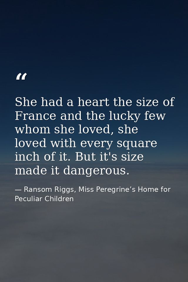 She had a heart the size of France and the lucky few whom she loved, she loved with every square inch of it. But it's si — Ransom Riggs, Miss Peregrine’s Home for Peculiar Children