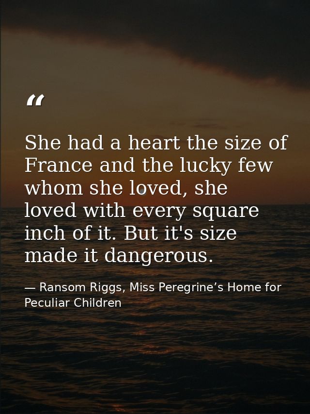 She had a heart the size of France and the lucky few whom she loved, she loved with every square inch of it. But it's si — Ransom Riggs, Miss Peregrine’s Home for Peculiar Children