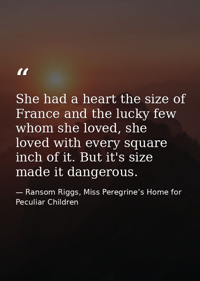 She had a heart the size of France and the lucky few whom she loved, she loved with every square inch of it. But it's si — Ransom Riggs, Miss Peregrine’s Home for Peculiar Children