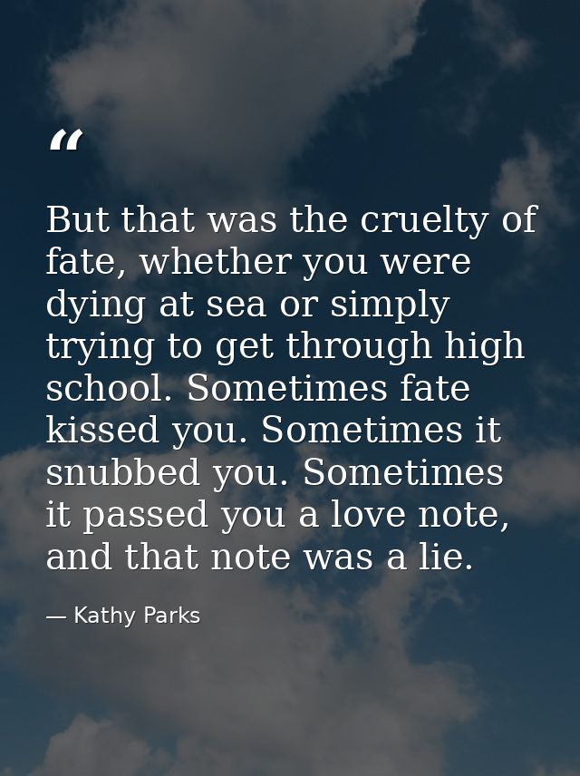 But that was the cruelty of fate, whether you were dying at sea or simply trying to get through high school. Sometimes f — Kathy Parks