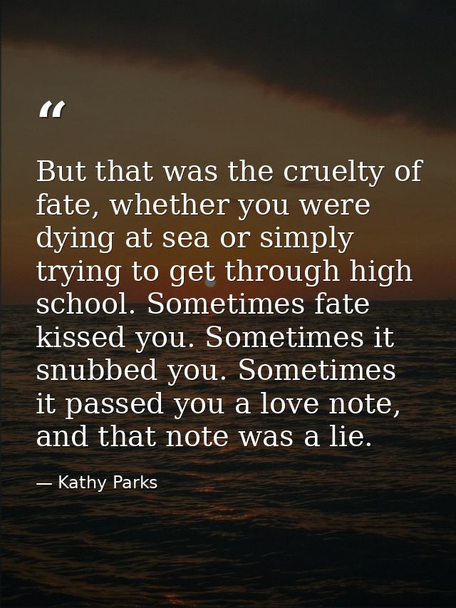 But that was the cruelty of fate, whether you were dying at sea or simply trying to get through high school. Sometimes f — Kathy Parks