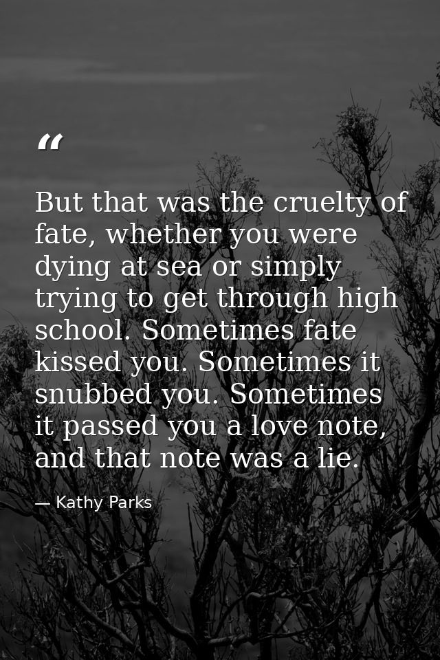 But that was the cruelty of fate, whether you were dying at sea or simply trying to get through high school. Sometimes f — Kathy Parks