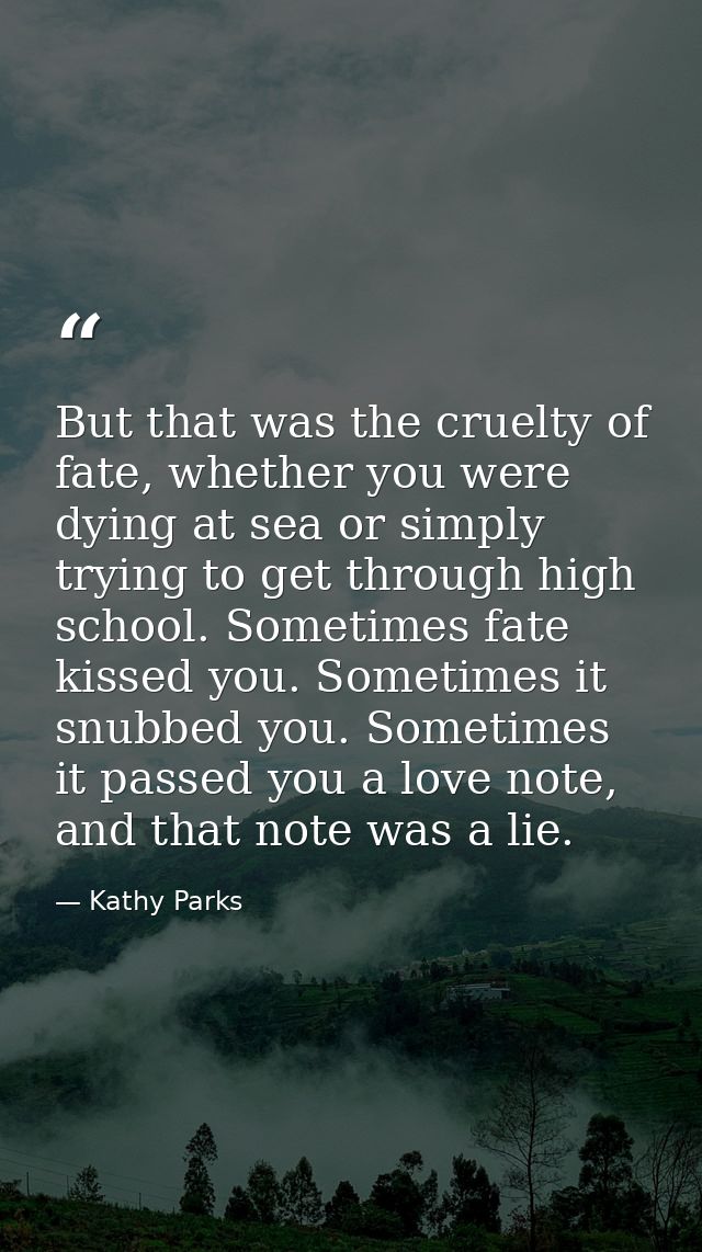 But that was the cruelty of fate, whether you were dying at sea or simply trying to get through high school. Sometimes f — Kathy Parks