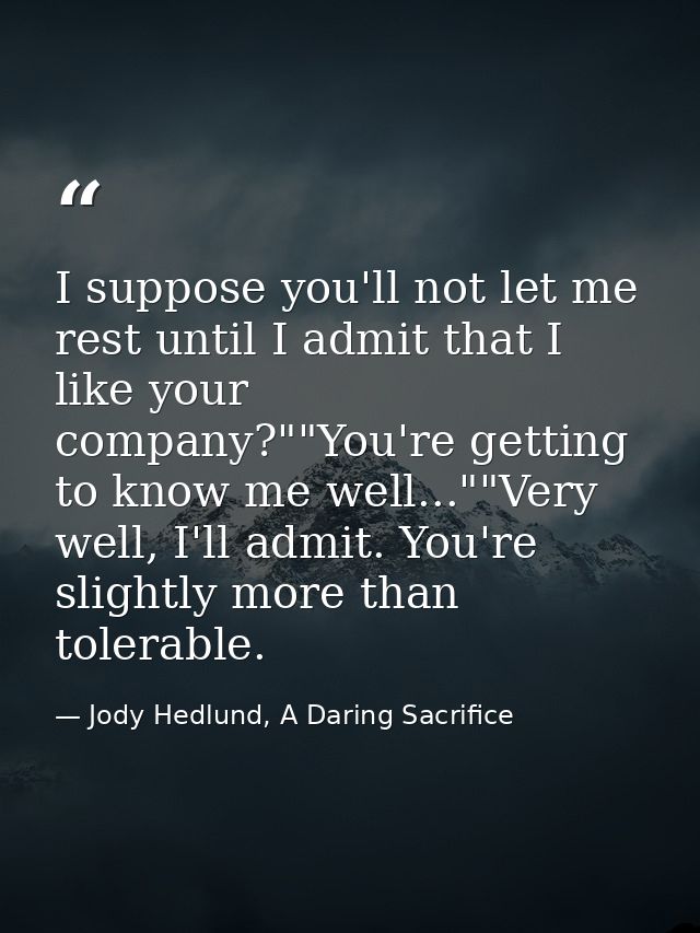 I suppose you'll not let me rest until I admit that I like your company?""You're getting to know me well...""Very well,  — Jody Hedlund, A Daring Sacrifice
