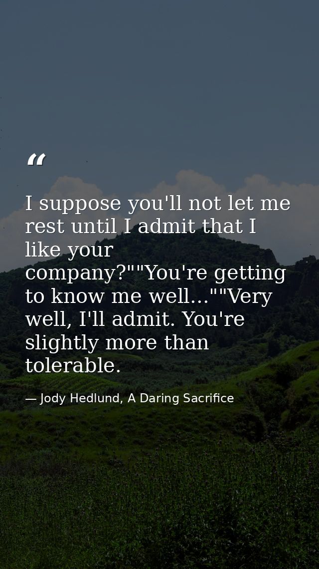 I suppose you'll not let me rest until I admit that I like your company?""You're getting to know me well...""Very well,  — Jody Hedlund, A Daring Sacrifice