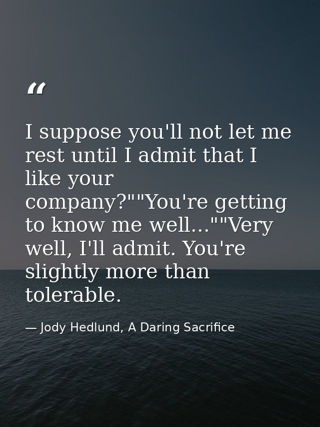 I suppose you'll not let me rest until I admit that I like your company?""You're getting to know me well...""Very well,  — Jody Hedlund, A Daring Sacrifice