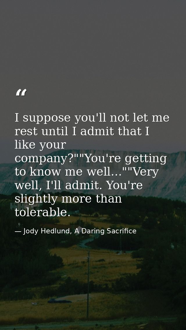 I suppose you'll not let me rest until I admit that I like your company?""You're getting to know me well...""Very well,  — Jody Hedlund, A Daring Sacrifice