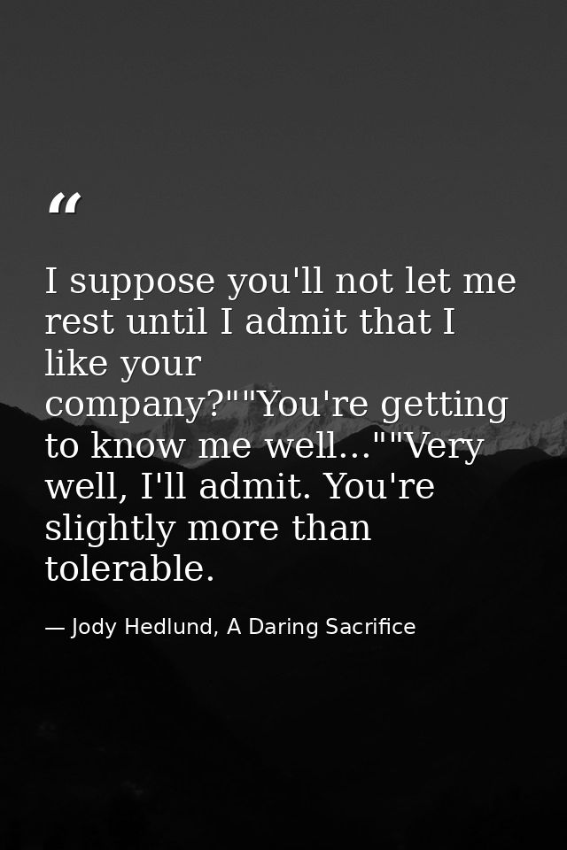 I suppose you'll not let me rest until I admit that I like your company?""You're getting to know me well...""Very well,  — Jody Hedlund, A Daring Sacrifice