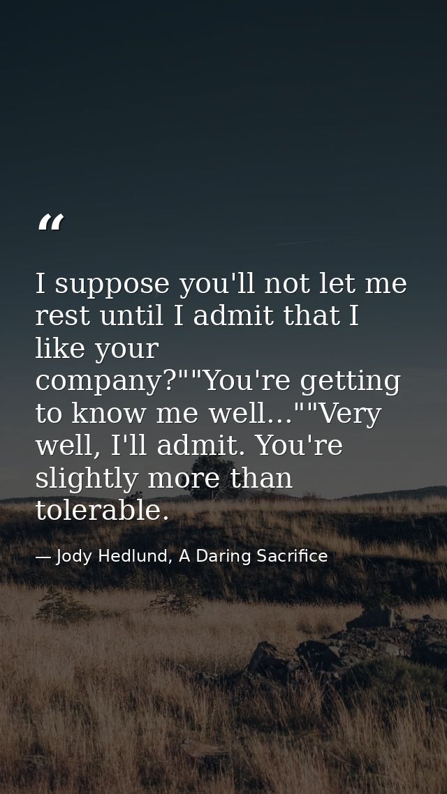 I suppose you'll not let me rest until I admit that I like your company?""You're getting to know me well...""Very well,  — Jody Hedlund, A Daring Sacrifice