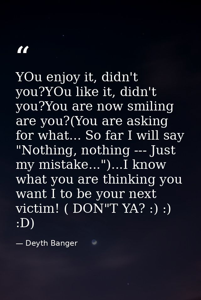 YOu enjoy it, didn't you?YOu like it, didn't you?You are now smiling are you?(You are asking for what... So far I will s — Deyth Banger