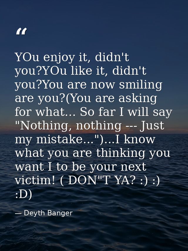 YOu enjoy it, didn't you?YOu like it, didn't you?You are now smiling are you?(You are asking for what... So far I will s — Deyth Banger