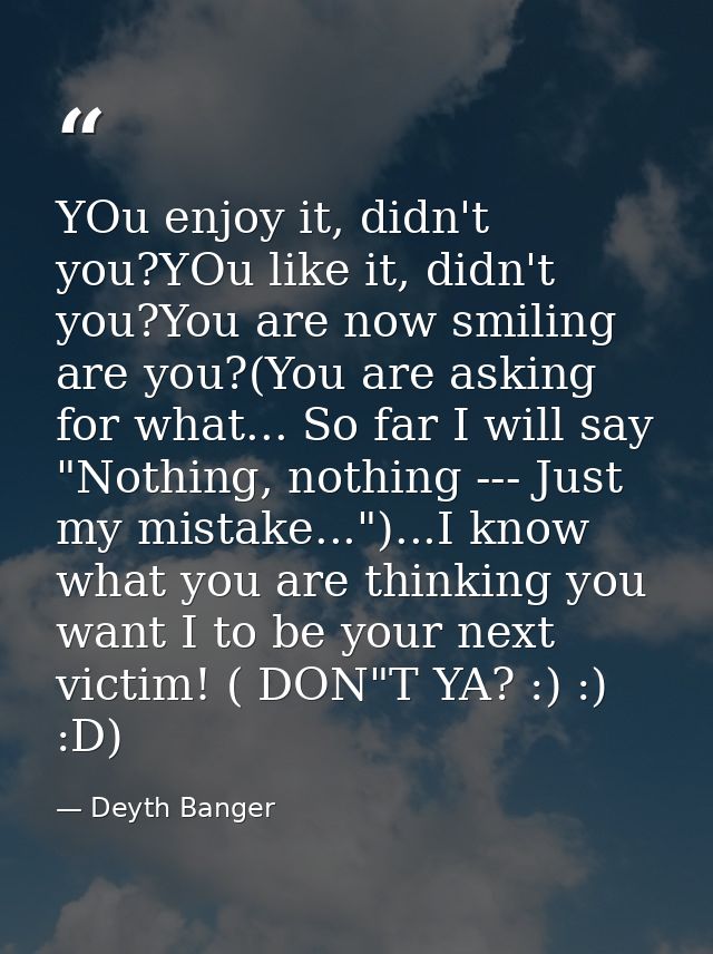 YOu enjoy it, didn't you?YOu like it, didn't you?You are now smiling are you?(You are asking for what... So far I will s — Deyth Banger