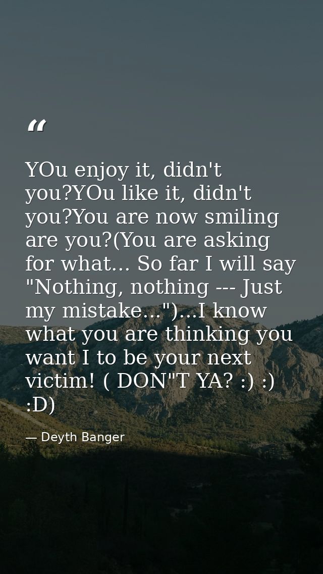YOu enjoy it, didn't you?YOu like it, didn't you?You are now smiling are you?(You are asking for what... So far I will s — Deyth Banger