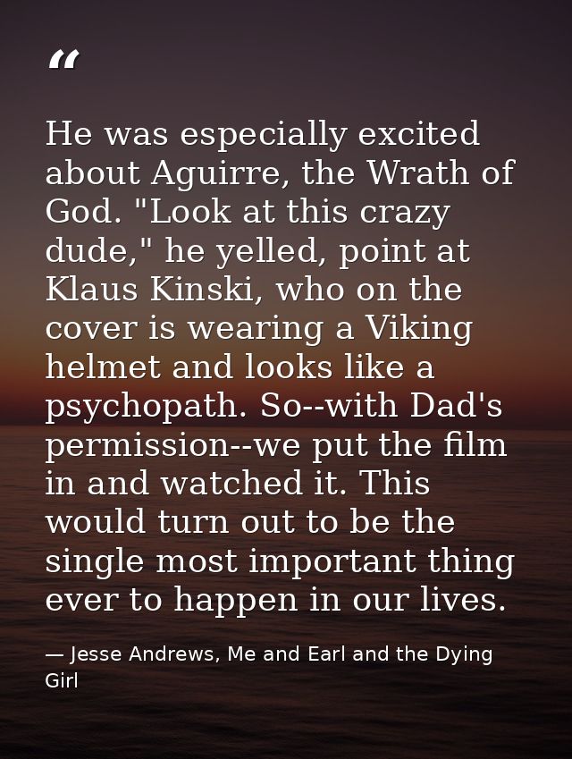 He was especially excited about Aguirre, the Wrath of God. "Look at this crazy dude," he yelled, point at Klaus Kinski,  — Jesse Andrews, Me and Earl and the Dying Girl