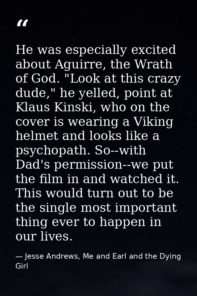 He was especially excited about Aguirre, the Wrath of God. "Look at this crazy dude," he yelled, point at Klaus Kinski,  — Jesse Andrews, Me and Earl and the Dying Girl