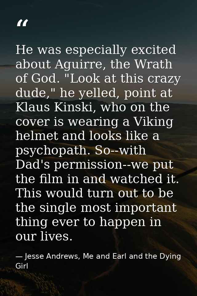 He was especially excited about Aguirre, the Wrath of God. "Look at this crazy dude," he yelled, point at Klaus Kinski,  — Jesse Andrews, Me and Earl and the Dying Girl