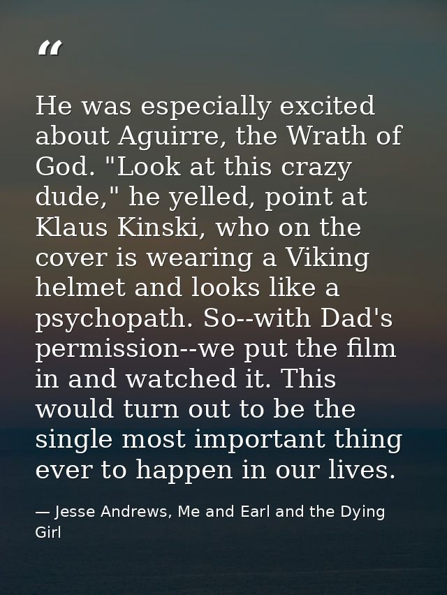 He was especially excited about Aguirre, the Wrath of God. "Look at this crazy dude," he yelled, point at Klaus Kinski,  — Jesse Andrews, Me and Earl and the Dying Girl