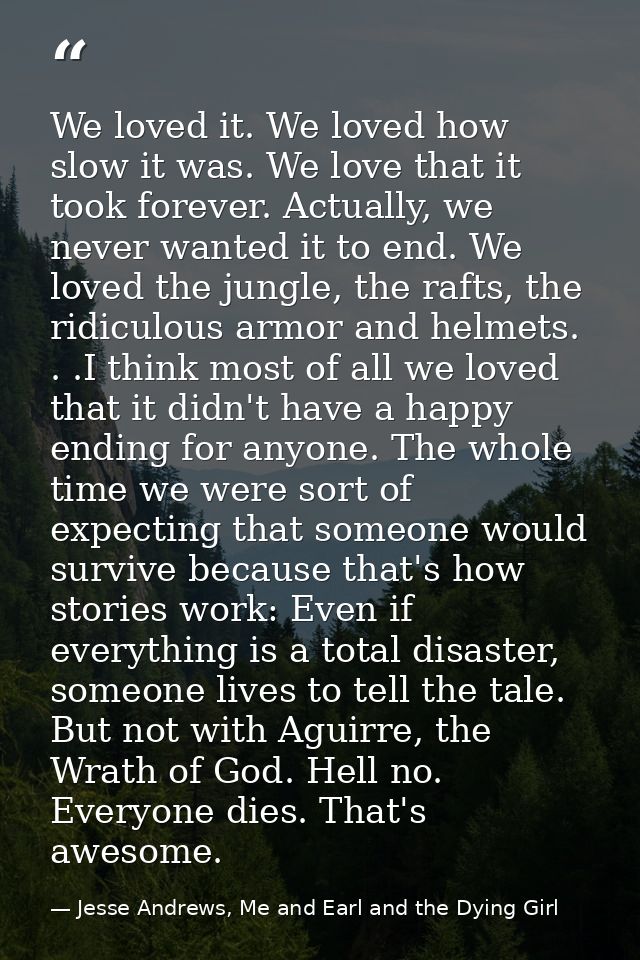 We loved it. We loved how slow it was. We love that it took forever. Actually, we never wanted it to end. We loved the j — Jesse Andrews, Me and Earl and the Dying Girl