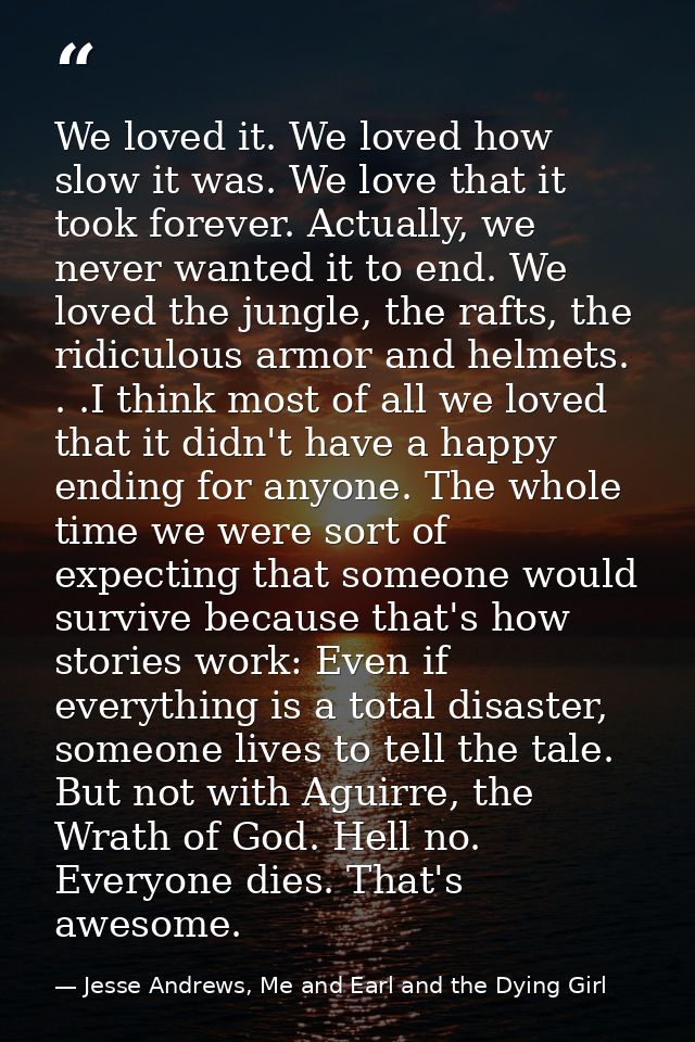 We loved it. We loved how slow it was. We love that it took forever. Actually, we never wanted it to end. We loved the j — Jesse Andrews, Me and Earl and the Dying Girl
