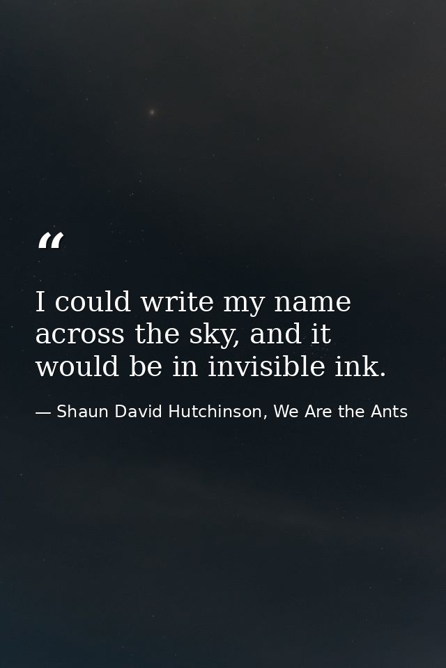 I could write my name across the sky, and it would be in invisible ink. — Shaun David Hutchinson, We Are the Ants