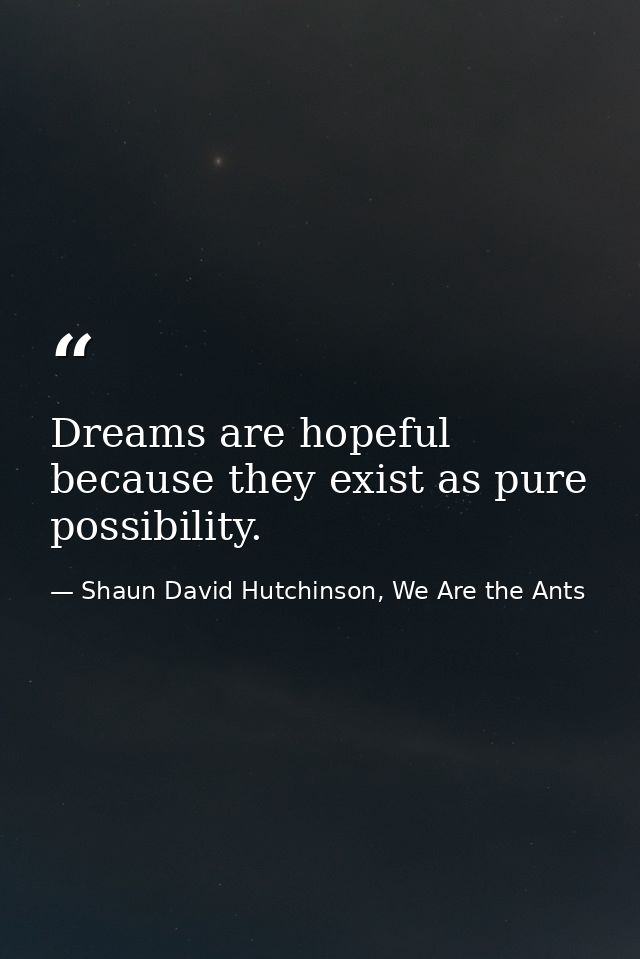 Dreams are hopeful because they exist as pure possibility. — Shaun David Hutchinson, We Are the Ants